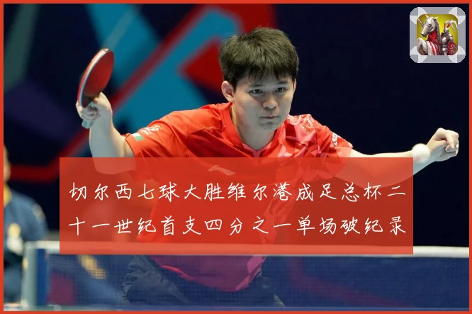 切尔西七球大胜维尔港成足总杯二十一世纪首支四分之一单场破纪录数据研判-深度解析