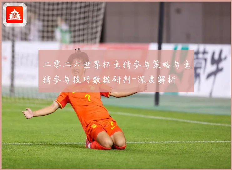 二零二六世界杯竞猜参与策略与竞猜参与技巧数据研判-深度解析
