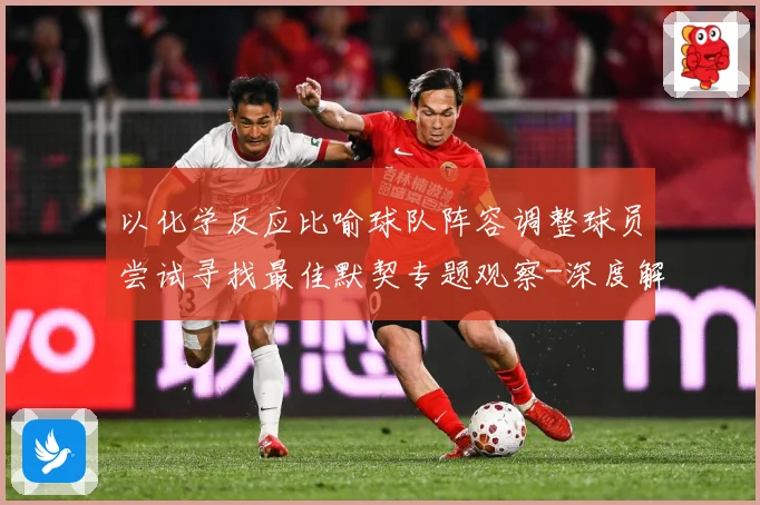 以化学反应比喻球队阵容调整球员尝试寻找最佳默契专题观察-深度解析