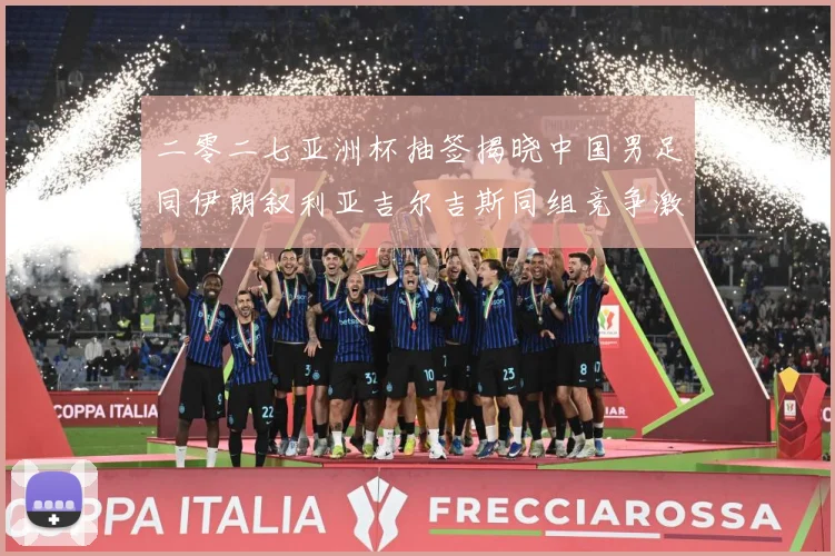 二零二七亚洲杯抽签揭晓中国男足同伊朗叙利亚吉尔吉斯同组竞争激战术观察-深度解析