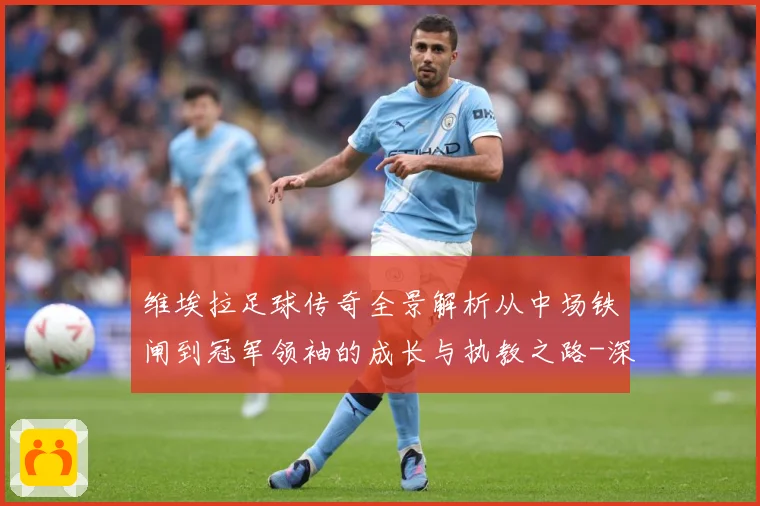维埃拉足球传奇全景解析从中场铁闸到冠军领袖的成长与执教之路-深度解析