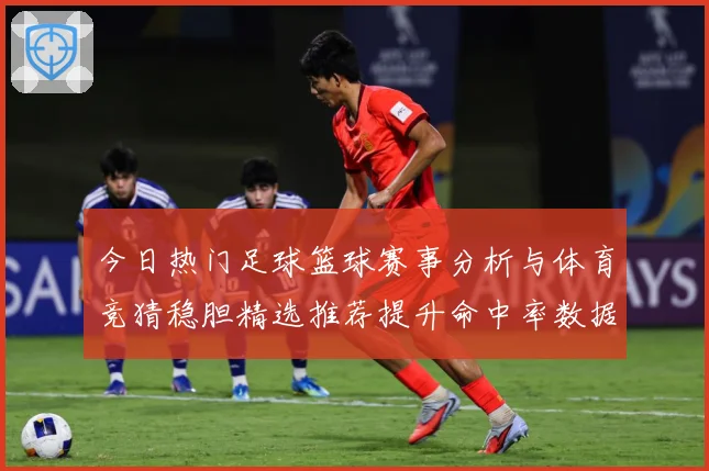 今日热门足球篮球赛事分析与体育竞猜稳胆精选推荐提升命中率数据研判-深度解析