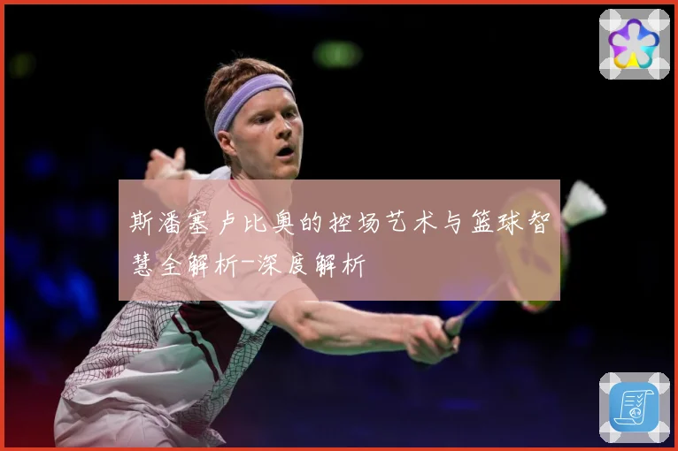 斯潘塞卢比奥的控场艺术与篮球智慧全解析-深度解析