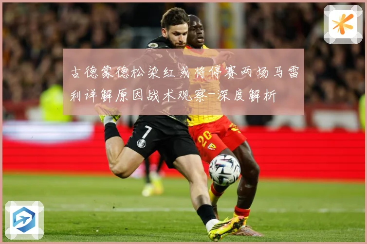 古德蒙德松染红或将停赛两场马雷利详解原因战术观察-深度解析