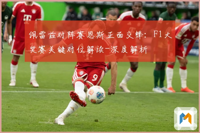 佩雷兹对阵赛恩斯正面交锋：F1大奖赛关键对位解读-深度解析