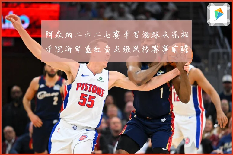 阿森纳二六二七赛季客场球衣亮相学院海军蓝红黄点缀风格赛事前瞻-深度解析