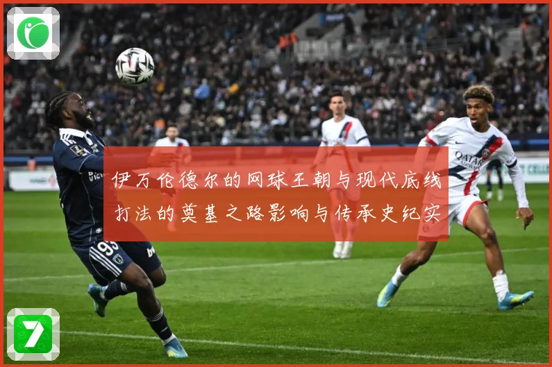 伊万伦德尔的网球王朝与现代底线打法的奠基之路影响与传承史纪实-深度解析