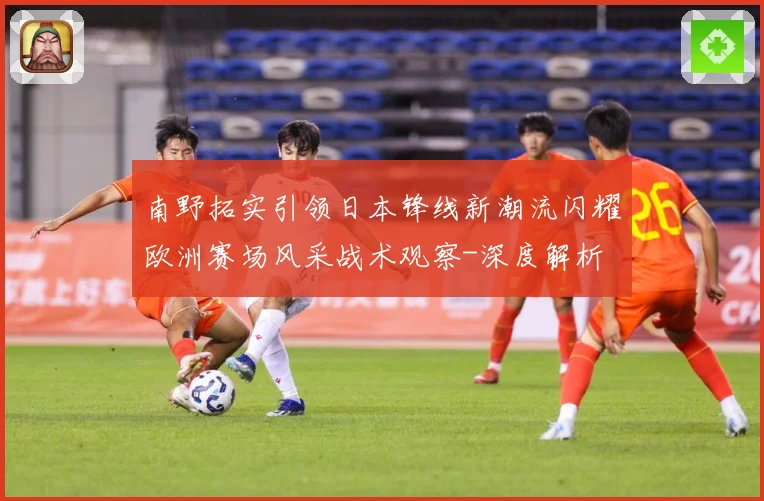 南野拓实引领日本锋线新潮流闪耀欧洲赛场风采战术观察-深度解析