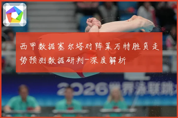 西甲数据塞尔塔对阵莱万特胜负走势预测数据研判-深度解析