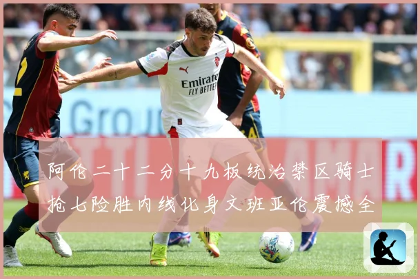 阿伦二十二分十九板统治禁区骑士抢七险胜内线化身文班亚伦震撼全赛场复盘-深度解析