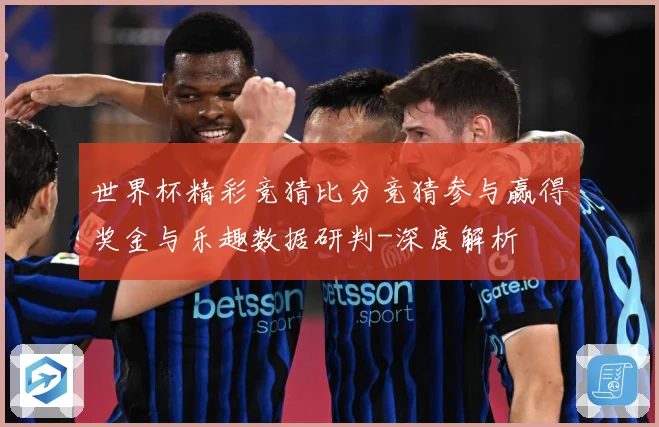 世界杯精彩竞猜比分竞猜参与赢得奖金与乐趣数据研判-深度解析