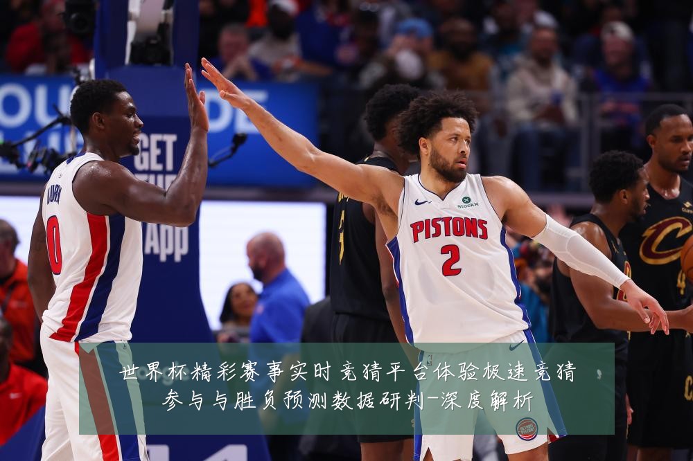 世界杯精彩赛事实时竞猜平台体验极速竞猜参与与胜负预测数据研判-深度解析