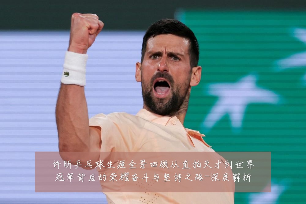 许昕乒乓球生涯全景回顾从直拍天才到世界冠军背后的荣耀奋斗与坚持之路-深度解析
