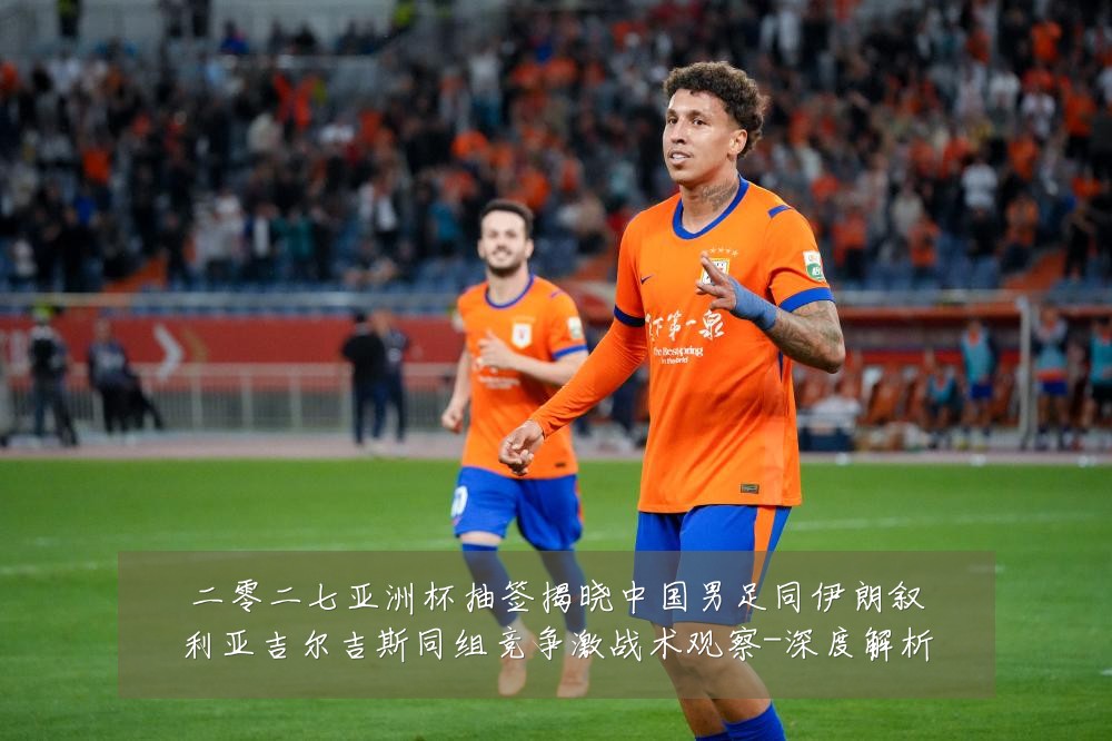 二零二七亚洲杯抽签揭晓中国男足同伊朗叙利亚吉尔吉斯同组竞争激战术观察-深度解析