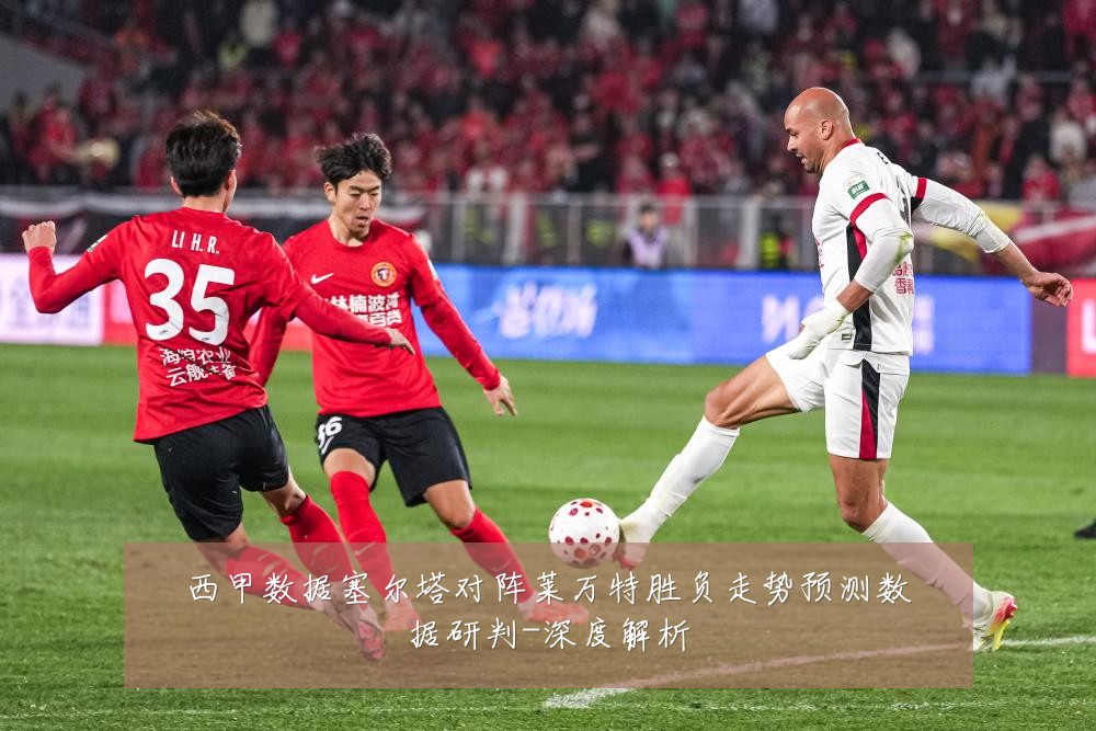西甲数据塞尔塔对阵莱万特胜负走势预测数据研判-深度解析
