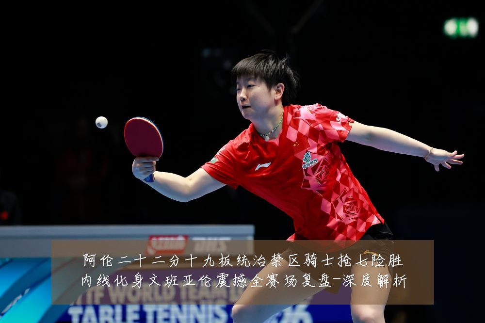 阿伦二十二分十九板统治禁区骑士抢七险胜内线化身文班亚伦震撼全赛场复盘-深度解析